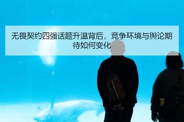 无畏契约四强话题升温背后，竞争环境与舆论期待如何变化